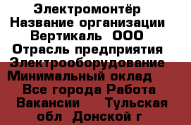 Электромонтёр › Название организации ­ Вертикаль, ООО › Отрасль предприятия ­ Электрооборудование › Минимальный оклад ­ 1 - Все города Работа » Вакансии   . Тульская обл.,Донской г.